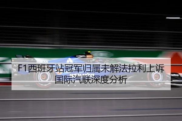 F1西班牙站冠军归属未解法拉利上诉国际汽联深度分析